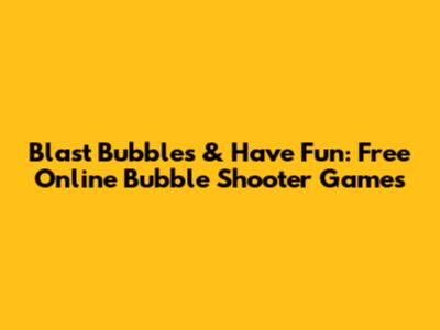 Blast Bubbles & Have Fun: Free Online Bubble Shooter Games