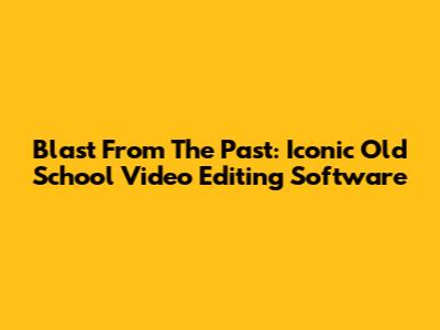 Blast From The Past: Iconic Old School Video Editing Software