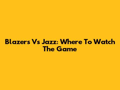 Blazers Vs Jazz: Where To Watch The Game