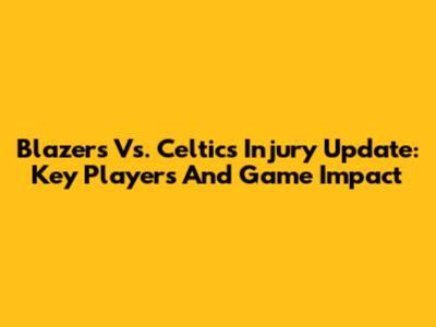 Blazers Vs. Celtics Injury Update: Key Players And Game Impact