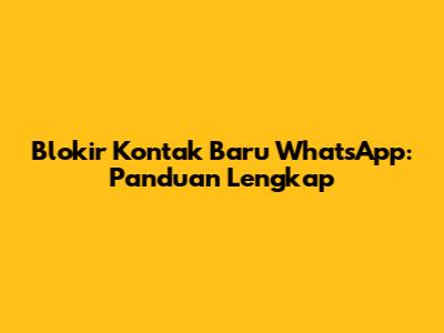 Blokir Kontak Baru WhatsApp: Panduan Lengkap