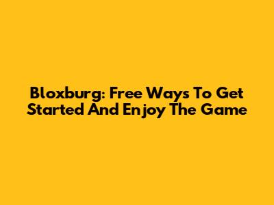 Bloxburg: Free Ways To Get Started And Enjoy The Game