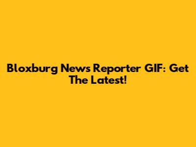 Bloxburg News Reporter GIF: Get The Latest!