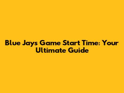Blue Jays Game Start Time: Your Ultimate Guide