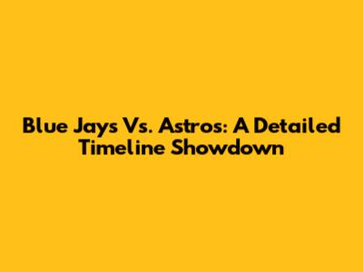 Blue Jays Vs. Astros: A Detailed Timeline Showdown
