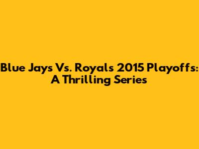Blue Jays Vs. Royals 2015 Playoffs: A Thrilling Series