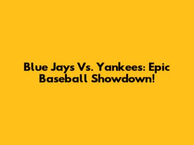 Blue Jays Vs. Yankees: Epic Baseball Showdown!