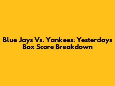Blue Jays Vs. Yankees: Yesterday's Box Score Breakdown