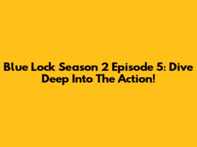 Blue Lock Season 2 Episode 5: Dive Deep Into The Action!