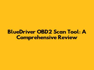 BlueDriver OBD2 Scan Tool: A Comprehensive Review