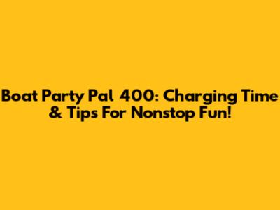 Boat Party Pal 400: Charging Time & Tips For Nonstop Fun!