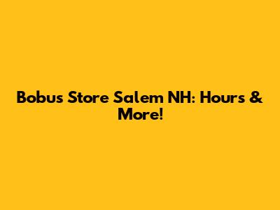 Bobu's Store Salem NH: Hours & More!