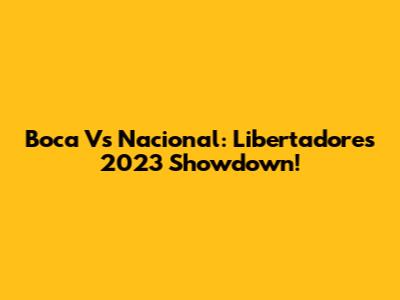 Boca Vs Nacional: Libertadores 2023 Showdown!