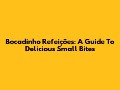 Bocadinho Refeições: A Guide To Delicious Small Bites