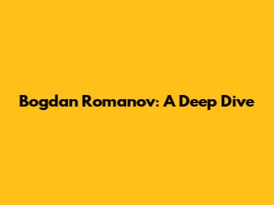 Bogdan Romanov: A Deep Dive