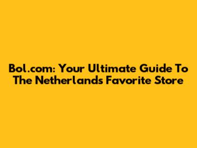 Bol.com: Your Ultimate Guide To The Netherlands' Favorite Store