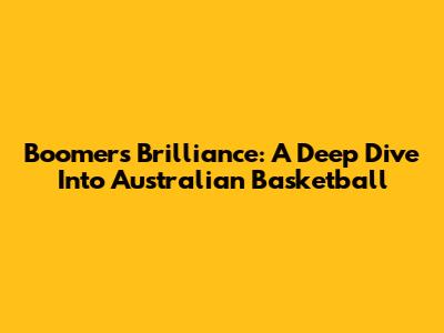 Boomers' Brilliance: A Deep Dive Into Australian Basketball