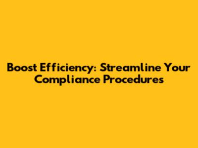 Boost Efficiency: Streamline Your Compliance Procedures