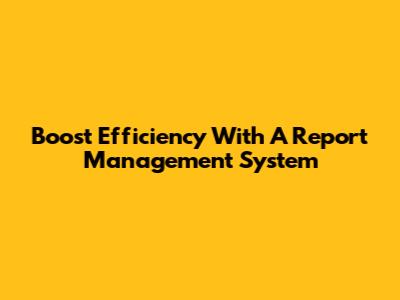 Boost Efficiency With A Report Management System
