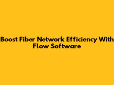 Boost Fiber Network Efficiency With Flow Software