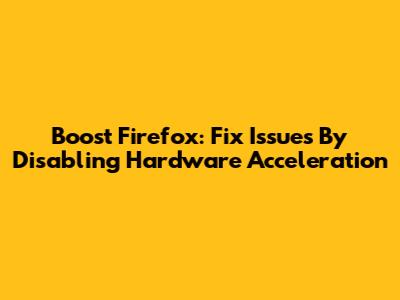 Boost Firefox: Fix Issues By Disabling Hardware Acceleration
