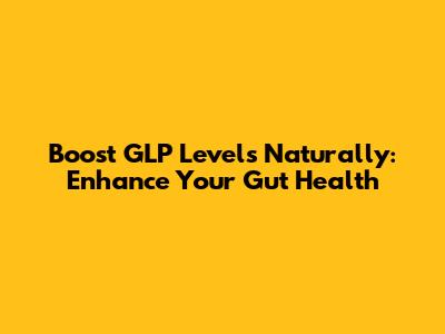 Boost GLP Levels Naturally: Enhance Your Gut Health