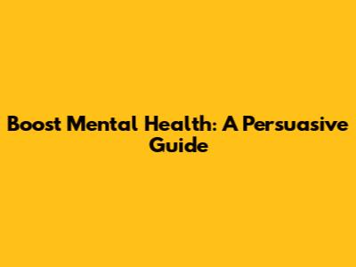 Boost Mental Health: A Persuasive Guide