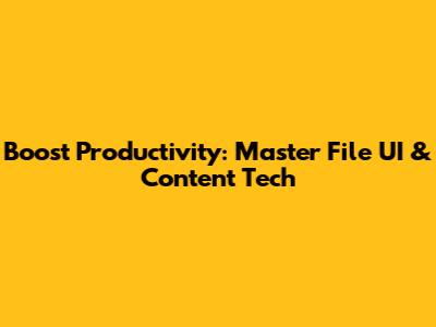 Boost Productivity: Master File UI & Content Tech