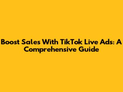 Boost Sales With TikTok Live Ads: A Comprehensive Guide