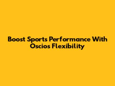 Boost Sports Performance With Oscios Flexibility