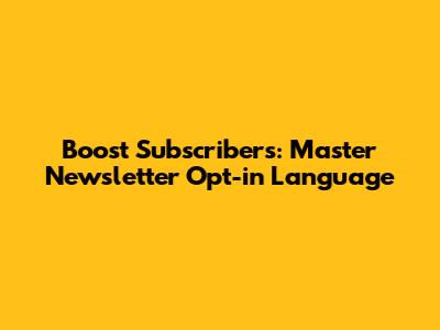 Boost Subscribers: Master Newsletter Opt-in Language