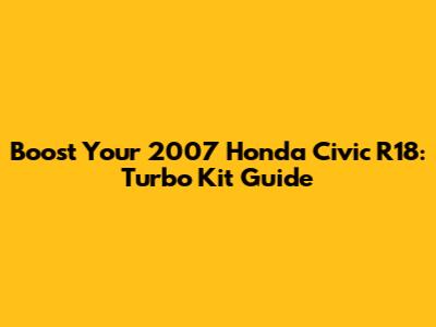 Boost Your 2007 Honda Civic R18: Turbo Kit Guide