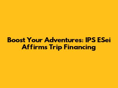 Boost Your Adventures: IPS ESei Affirms Trip Financing