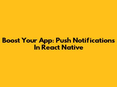 Boost Your App: Push Notifications In React Native