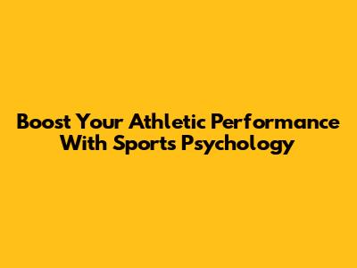 Boost Your Athletic Performance With Sports Psychology