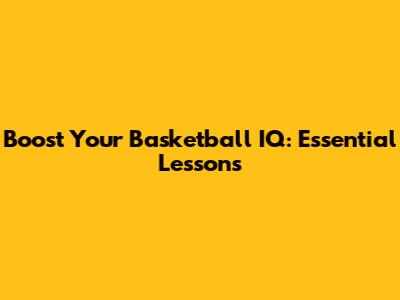 Boost Your Basketball IQ: Essential Lessons