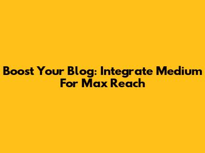 Boost Your Blog: Integrate Medium For Max Reach