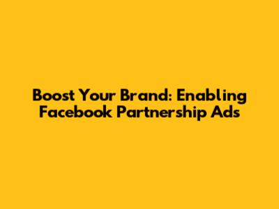 Boost Your Brand: Enabling Facebook Partnership Ads