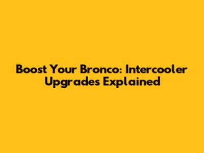 Boost Your Bronco: Intercooler Upgrades Explained
