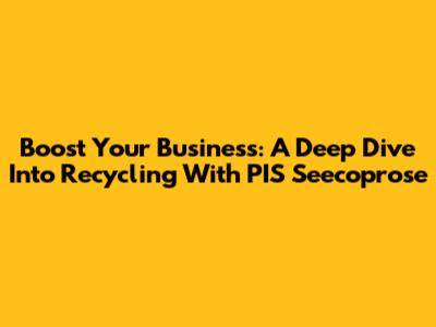 Boost Your Business: A Deep Dive Into Recycling With PIS Seecoprose