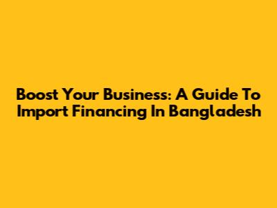 Boost Your Business: A Guide To Import Financing In Bangladesh