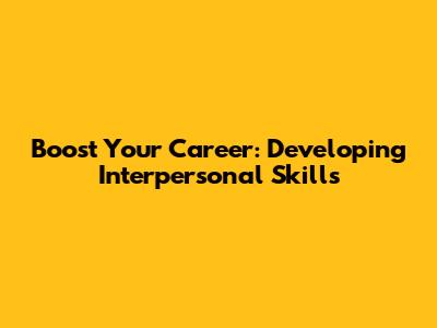 Boost Your Career: Developing Interpersonal Skills