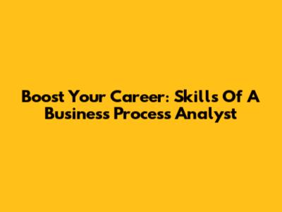 Boost Your Career: Skills Of A Business Process Analyst