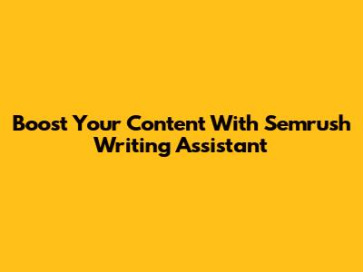 Boost Your Content With Semrush Writing Assistant