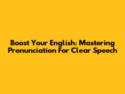 Boost Your English: Mastering Pronunciation For Clear Speech