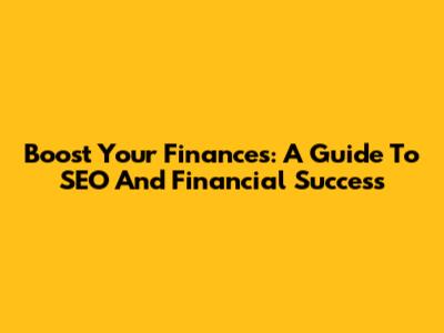 Boost Your Finances: A Guide To SEO And Financial Success