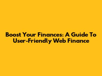 Boost Your Finances: A Guide To User-Friendly Web Finance