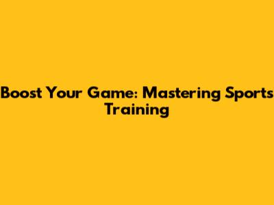 Boost Your Game: Mastering Sports Training