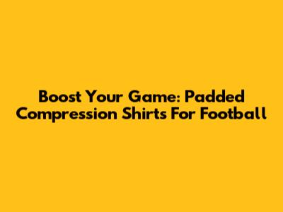 Boost Your Game: Padded Compression Shirts For Football