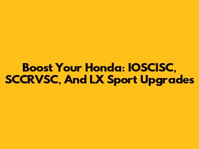 Boost Your Honda: IOSCISC, SCCRVSC, And LX Sport Upgrades